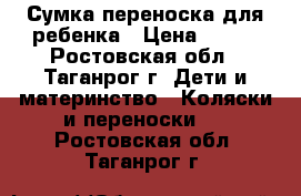 Сумка-переноска для ребенка › Цена ­ 450 - Ростовская обл., Таганрог г. Дети и материнство » Коляски и переноски   . Ростовская обл.,Таганрог г.